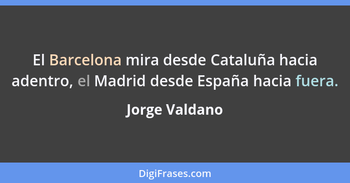 El Barcelona mira desde Cataluña hacia adentro, el Madrid desde España hacia fuera.... - Jorge Valdano