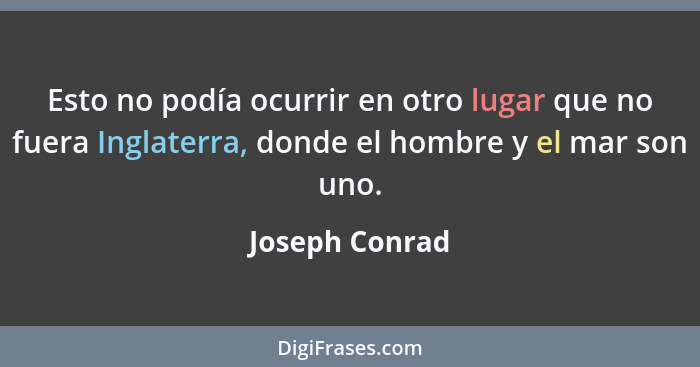 Esto no podía ocurrir en otro lugar que no fuera Inglaterra, donde el hombre y el mar son uno.... - Joseph Conrad