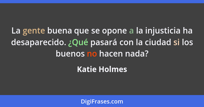 La gente buena que se opone a la injusticia ha desaparecido. ¿Qué pasará con la ciudad si los buenos no hacen nada?... - Katie Holmes