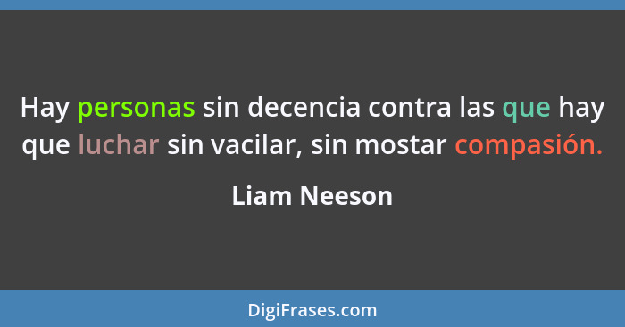 Hay personas sin decencia contra las que hay que luchar sin vacilar, sin mostar compasión.... - Liam Neeson