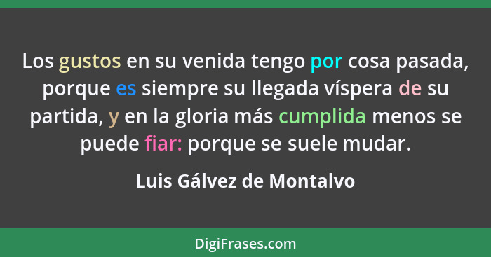 Los gustos en su venida tengo por cosa pasada, porque es siempre su llegada víspera de su partida, y en la gloria más cumpli... - Luis Gálvez de Montalvo