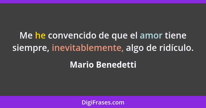 Me he convencido de que el amor tiene siempre, inevitablemente, algo de ridículo.... - Mario Benedetti