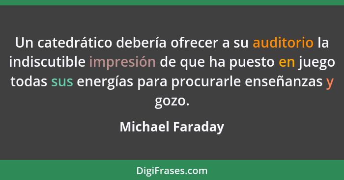 Un catedrático debería ofrecer a su auditorio la indiscutible impresión de que ha puesto en juego todas sus energías para procurarle... - Michael Faraday