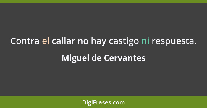 Contra el callar no hay castigo ni respuesta.... - Miguel de Cervantes