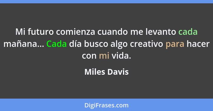 Mi futuro comienza cuando me levanto cada mañana... Cada día busco algo creativo para hacer con mi vida.... - Miles Davis