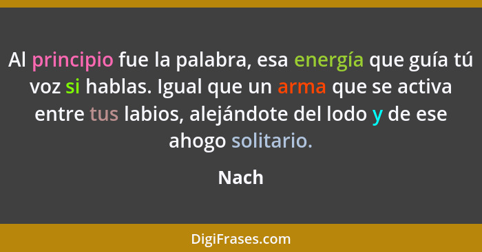 Al principio fue la palabra, esa energía que guía tú voz si hablas. Igual que un arma que se activa entre tus labios, alejándote del lodo y de... - Nach