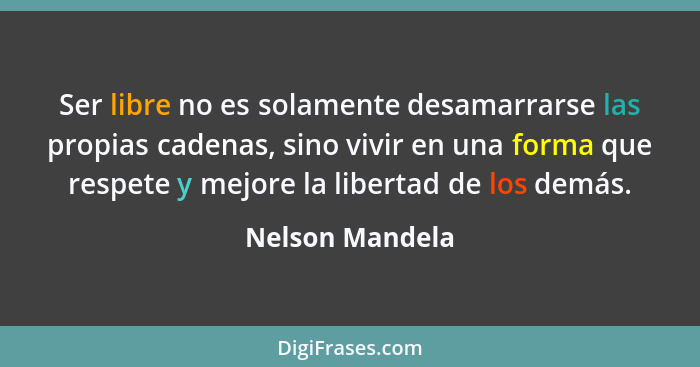 Ser libre no es solamente desamarrarse las propias cadenas, sino vivir en una forma que respete y mejore la libertad de los demás.... - Nelson Mandela
