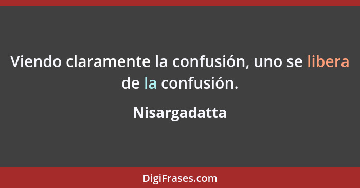 Viendo claramente la confusión, uno se libera de la confusión.... - Nisargadatta