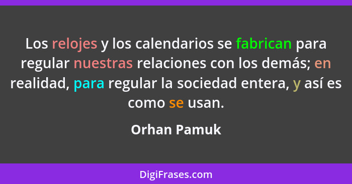 Los relojes y los calendarios se fabrican para regular nuestras relaciones con los demás; en realidad, para regular la sociedad entera,... - Orhan Pamuk