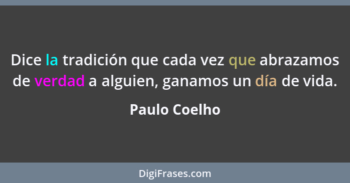Dice la tradición que cada vez que abrazamos de verdad a alguien, ganamos un día de vida.... - Paulo Coelho
