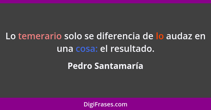 Lo temerario solo se diferencia de lo audaz en una cosa: el resultado.... - Pedro Santamaría