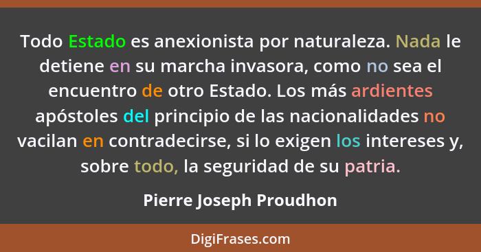 Todo Estado es anexionista por naturaleza. Nada le detiene en su marcha invasora, como no sea el encuentro de otro Estado. Lo... - Pierre Joseph Proudhon