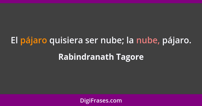 El pájaro quisiera ser nube; la nube, pájaro.... - Rabindranath Tagore