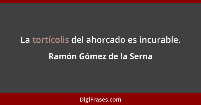 La tortícolis del ahorcado es incurable.... - Ramón Gómez de la Serna