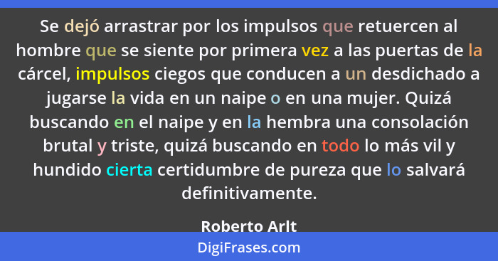 Se dejó arrastrar por los impulsos que retuercen al hombre que se siente por primera vez a las puertas de la cárcel, impulsos ciegos qu... - Roberto Arlt