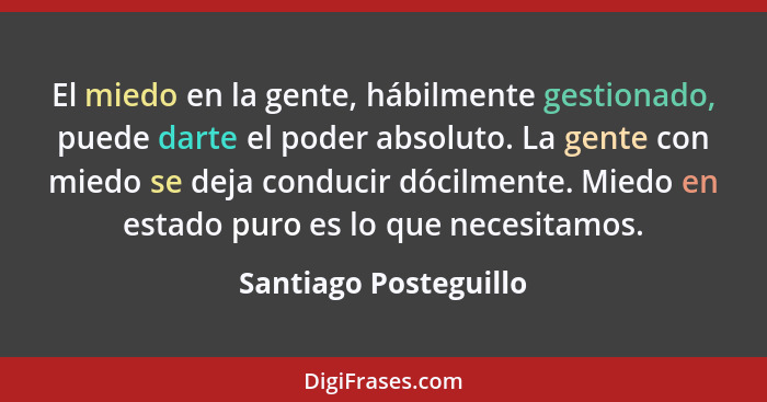 El miedo en la gente, hábilmente gestionado, puede darte el poder absoluto. La gente con miedo se deja conducir dócilmente. Mie... - Santiago Posteguillo