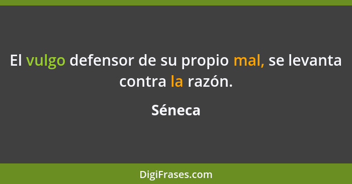 El vulgo defensor de su propio mal, se levanta contra la razón.... - Séneca