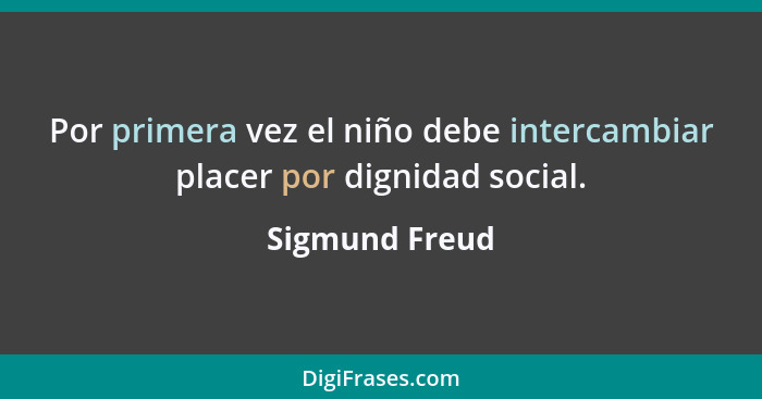 Por primera vez el niño debe intercambiar placer por dignidad social.... - Sigmund Freud