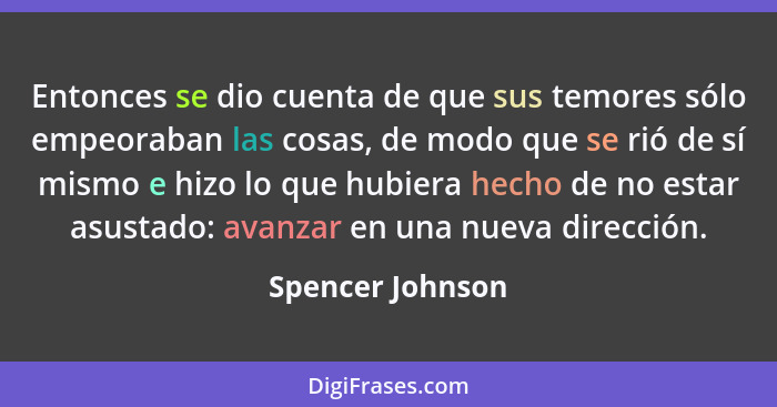 Entonces se dio cuenta de que sus temores sólo empeoraban las cosas, de modo que se rió de sí mismo e hizo lo que hubiera hecho de n... - Spencer Johnson