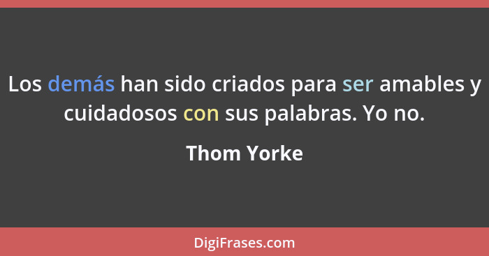 Los demás han sido criados para ser amables y cuidadosos con sus palabras. Yo no.... - Thom Yorke