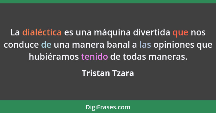 La dialéctica es una máquina divertida que nos conduce de una manera banal a las opiniones que hubiéramos tenido de todas maneras.... - Tristan Tzara