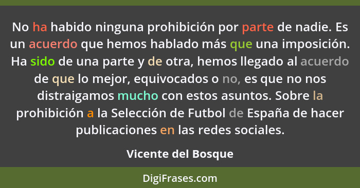 No ha habido ninguna prohibición por parte de nadie. Es un acuerdo que hemos hablado más que una imposición. Ha sido de una parte... - Vicente del Bosque