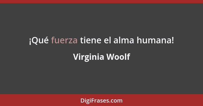 ¡Qué fuerza tiene el alma humana!... - Virginia Woolf