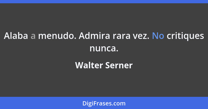 Alaba a menudo. Admira rara vez. No critiques nunca.... - Walter Serner