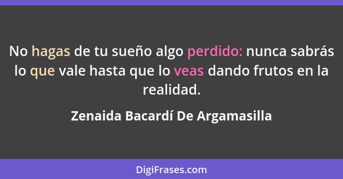 No hagas de tu sueño algo perdido: nunca sabrás lo que vale hasta que lo veas dando frutos en la realidad.... - Zenaida Bacardí De Argamasilla