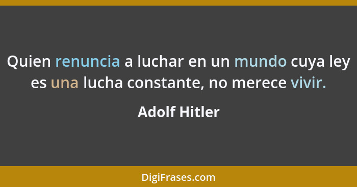 Quien renuncia a luchar en un mundo cuya ley es una lucha constante, no merece vivir.... - Adolf Hitler