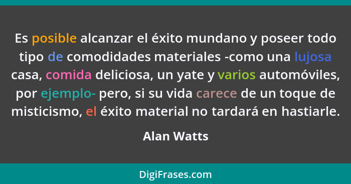 Es posible alcanzar el éxito mundano y poseer todo tipo de comodidades materiales -como una lujosa casa, comida deliciosa, un yate y vari... - Alan Watts