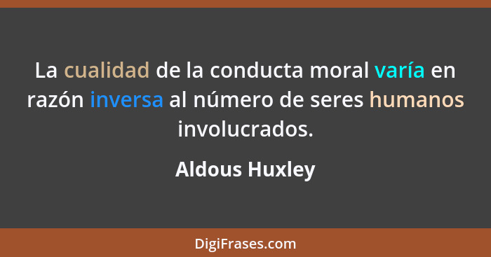 La cualidad de la conducta moral varía en razón inversa al número de seres humanos involucrados.... - Aldous Huxley