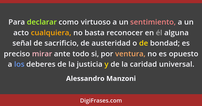 Para declarar como virtuoso a un sentimiento, a un acto cualquiera, no basta reconocer en él alguna señal de sacrificio, de auste... - Alessandro Manzoni