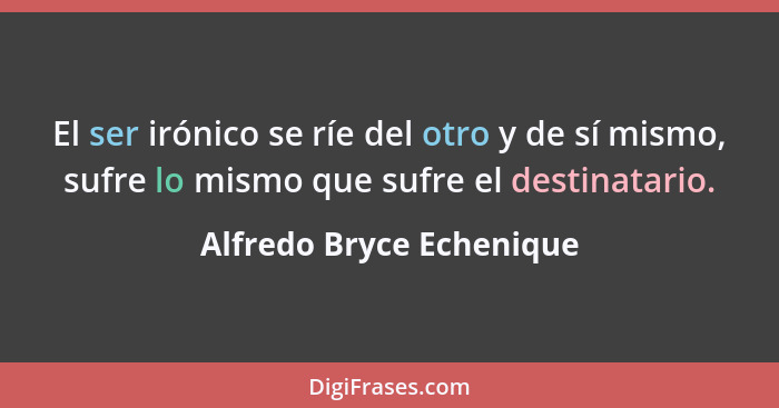 El ser irónico se ríe del otro y de sí mismo, sufre lo mismo que sufre el destinatario.... - Alfredo Bryce Echenique