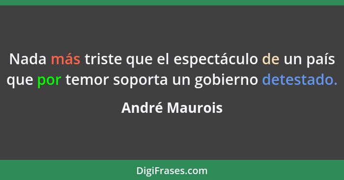 Nada más triste que el espectáculo de un país que por temor soporta un gobierno detestado.... - André Maurois