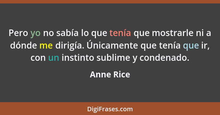 Pero yo no sabía lo que tenía que mostrarle ni a dónde me dirigía. Únicamente que tenía que ir, con un instinto sublime y condenado.... - Anne Rice