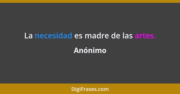 La necesidad es madre de las artes.... - Anónimo