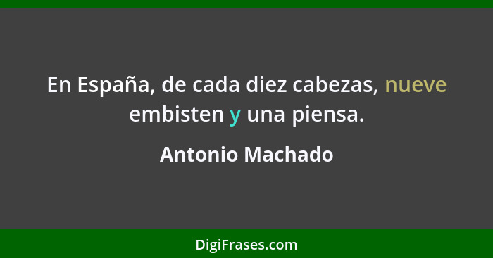 En España, de cada diez cabezas, nueve embisten y una piensa.... - Antonio Machado