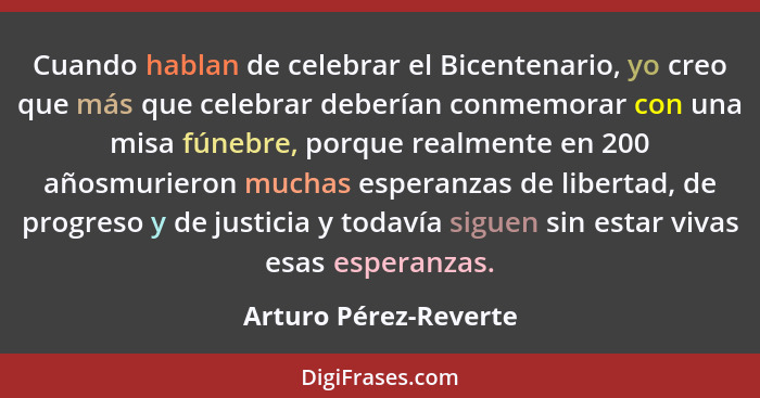 Cuando hablan de celebrar el Bicentenario, yo creo que más que celebrar deberían conmemorar con una misa fúnebre, porque realme... - Arturo Pérez-Reverte
