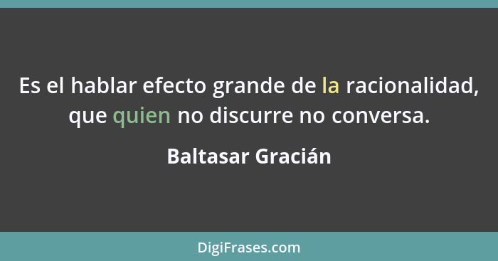 Es el hablar efecto grande de la racionalidad, que quien no discurre no conversa.... - Baltasar Gracián