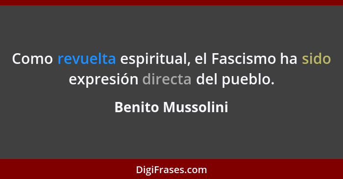 Como revuelta espiritual, el Fascismo ha sido expresión directa del pueblo.... - Benito Mussolini