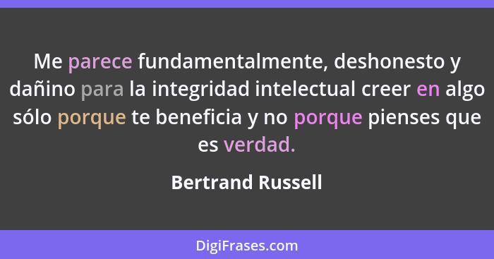 Me parece fundamentalmente, deshonesto y dañino para la integridad intelectual creer en algo sólo porque te beneficia y no porque p... - Bertrand Russell
