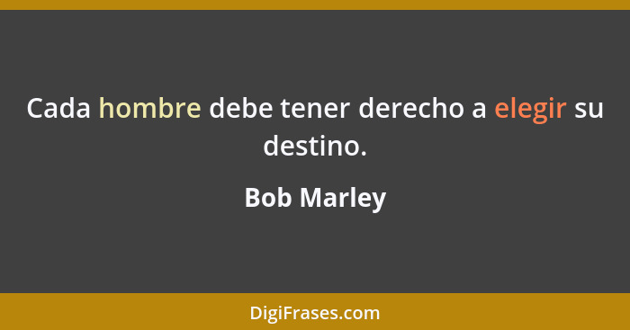 Cada hombre debe tener derecho a elegir su destino.... - Bob Marley