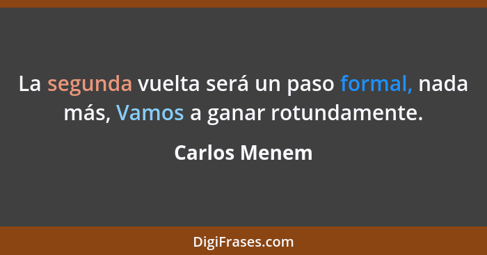 La segunda vuelta será un paso formal, nada más, Vamos a ganar rotundamente.... - Carlos Menem