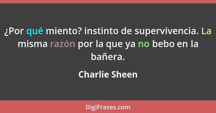 ¿Por qué miento? instinto de supervivencia. La misma razón por la que ya no bebo en la bañera.... - Charlie Sheen