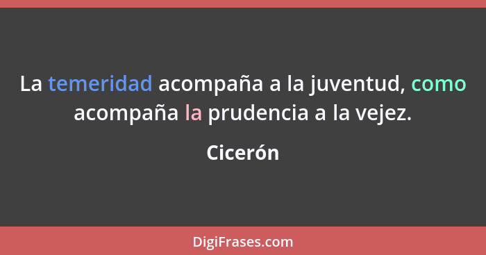 La temeridad acompaña a la juventud, como acompaña la prudencia a la vejez.... - Cicerón