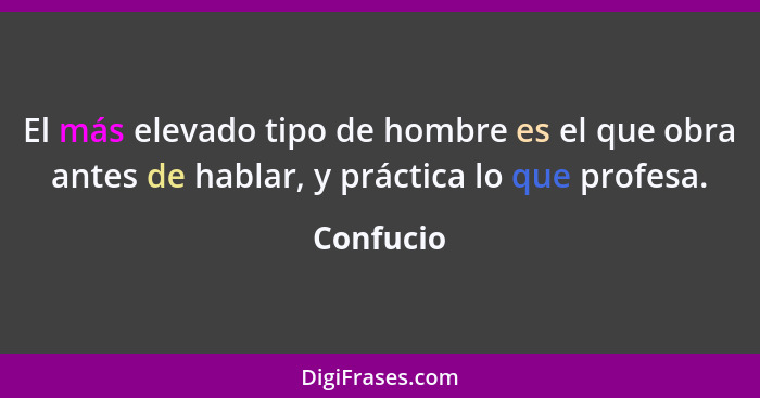 El más elevado tipo de hombre es el que obra antes de hablar, y práctica lo que profesa.... - Confucio