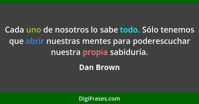 Cada uno de nosotros lo sabe todo. Sólo tenemos que abrir nuestras mentes para poderescuchar nuestra propia sabiduría.... - Dan Brown