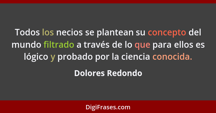 Todos los necios se plantean su concepto del mundo filtrado a través de lo que para ellos es lógico y probado por la ciencia conocid... - Dolores Redondo