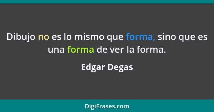 Dibujo no es lo mismo que forma, sino que es una forma de ver la forma.... - Edgar Degas